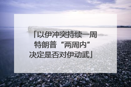 以伊冲突持续一周 特朗普“两周内”决定是否对伊动武