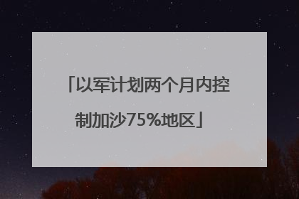 以军计划两个月内控制加沙75%地区