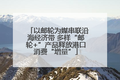 以邮轮为媒串联沿海经济带 多样“邮轮+”产品释放港口消费“增量”