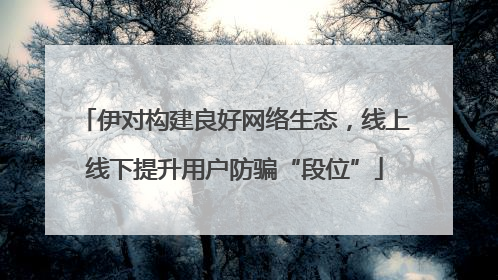 伊对构建良好网络生态，线上线下提升用户防骗“段位”