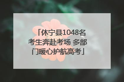 休宁县1048名考生奔赴考场 多部门暖心护航高考