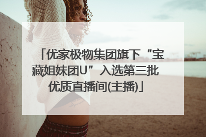 优家极物集团旗下“宝藏姐妹团U”入选第三批优质直播间(主播)