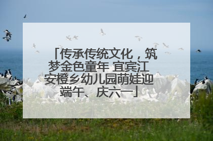 传承传统文化，筑梦金色童年 宜宾江安橙乡幼儿园萌娃迎端午、庆六一