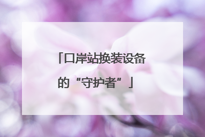 口岸站换装设备的“守护者”