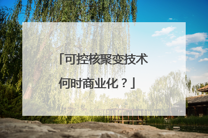 可控核聚变技术何时商业化？