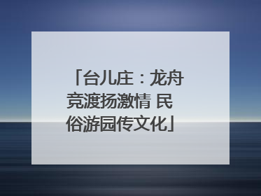 台儿庄：龙舟竞渡扬激情 民俗游园传文化