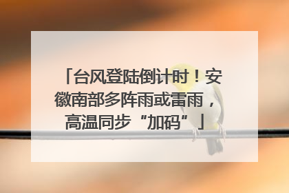 台风登陆倒计时！安徽南部多阵雨或雷雨，高温同步“加码”