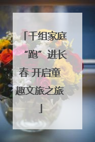 千组家庭“跑”进长春 开启童趣文旅之旅