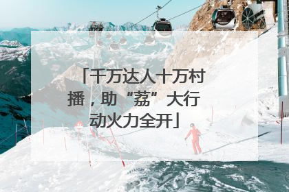 千万达人十万村播，助“荔”大行动火力全开