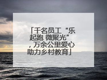 千名员工“乐起跑 微聚光”，万余公里爱心助力乡村教育