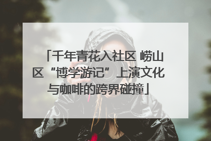 千年青花入社区 崂山区“博学游记”上演文化与咖啡的跨界碰撞
