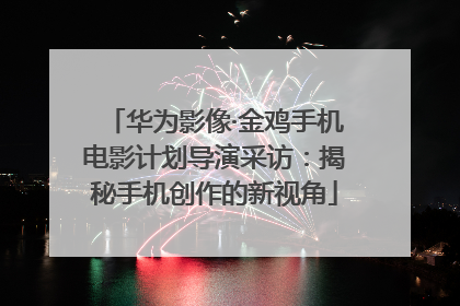 华为影像·金鸡手机电影计划导演采访：揭秘手机创作的新视角