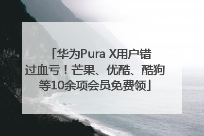华为Pura X用户错过血亏！芒果、优酷、酷狗等10余项会员免费领