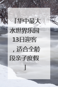 华中最大水世界乐园13日迎客，适合全龄段亲子度假