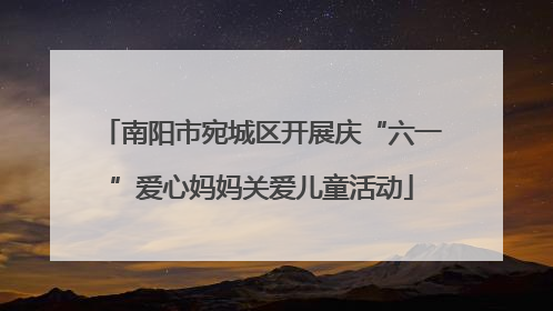 南阳市宛城区开展庆“六一”爱心妈妈关爱儿童活动