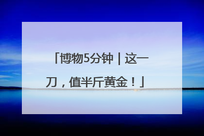 博物5分钟｜这一刀，值半斤黄金！