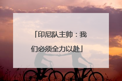 印尼队主帅：我们必须全力以赴