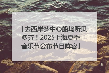 去西岸梦中心船坞听贝多芬！2025上海夏季音乐节公布节目阵容