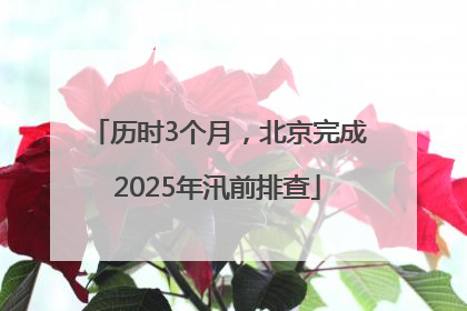 历时3个月，北京完成2025年汛前排查