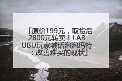 原价199元，取货后2800元转卖！LABUBU玩家喊话泡泡玛特：改善难买的现状