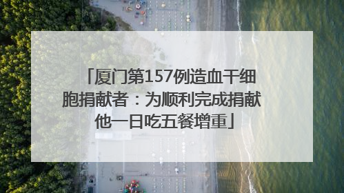 厦门第157例造血干细胞捐献者：为顺利完成捐献 他一日吃五餐增重