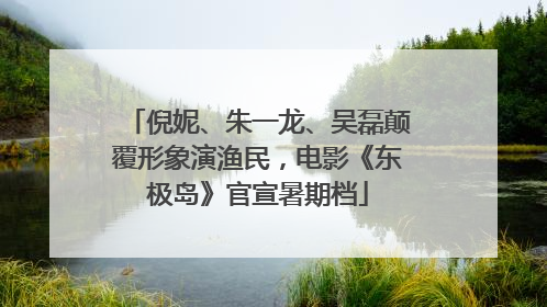 倪妮、朱一龙、吴磊颠覆形象演渔民，电影《东极岛》官宣暑期档