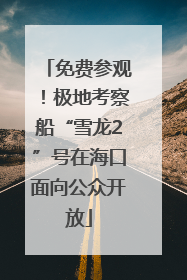 免费参观！极地考察船“雪龙2”号在海口面向公众开放