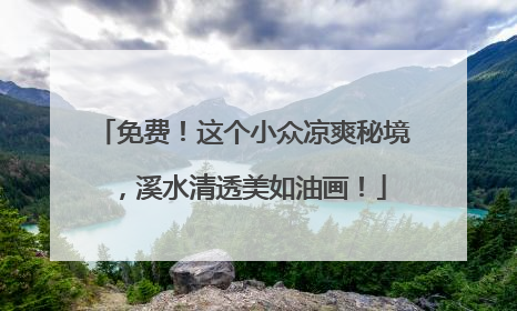 免费！这个小众凉爽秘境，溪水清透美如油画！