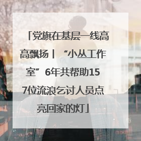 党旗在基层一线高高飘扬丨“小丛工作室”6年共帮助157位流浪乞讨人员点亮回家的灯