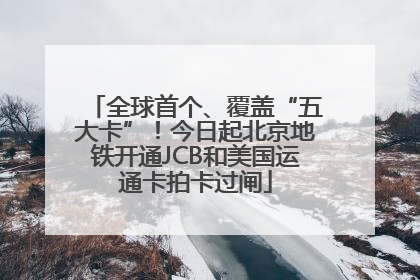 全球首个、覆盖“五大卡”！今日起北京地铁开通JCB和美国运通卡拍卡过闸