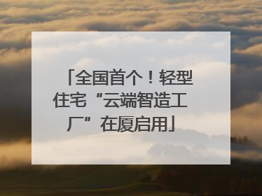 全国首个！轻型住宅“云端智造工厂”在厦启用