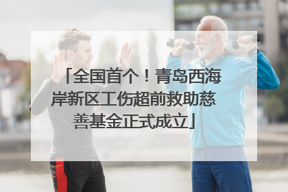 全国首个！青岛西海岸新区工伤超前救助慈善基金正式成立