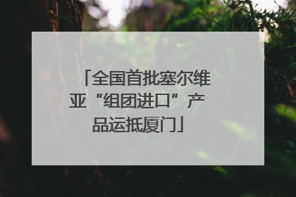 全国首批塞尔维亚“组团进口”产品运抵厦门
