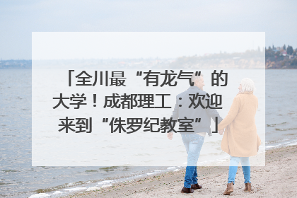 全川最“有龙气”的大学！成都理工：欢迎来到“侏罗纪教室”