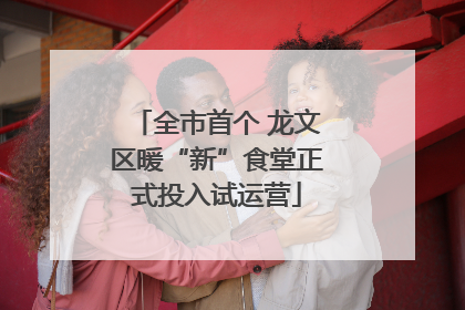 全市首个 龙文区暖“新”食堂正式投入试运营