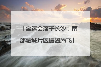 全运会落子长沙，南部融城片区振翅腾飞