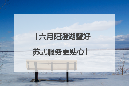 六月阳澄湖蟹好 苏式服务更贴心