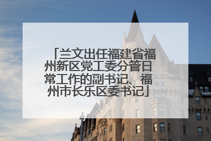 兰文出任福建省福州新区党工委分管日常工作的副书记、福州市长乐区委书记