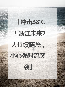 冲击38℃！浙江未来7天持续晴热，小心强对流突袭
