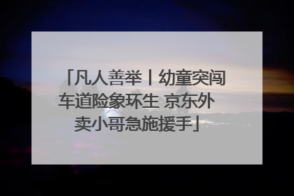 凡人善举丨幼童突闯车道险象环生 京东外卖小哥急施援手