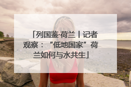 列国鉴·荷兰丨记者观察：“低地国家”荷兰如何与水共生