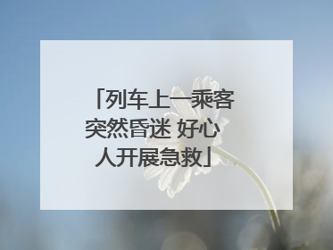 列车上一乘客突然昏迷 好心人开展急救