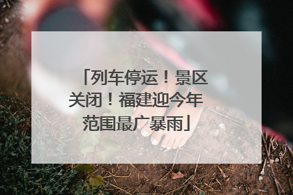 列车停运！景区关闭！福建迎今年范围最广暴雨