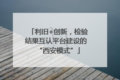 利旧+创新，检验结果互认平台建设的“西安模式”