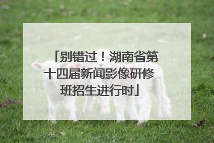 别错过！湖南省第十四届新闻影像研修班招生进行时