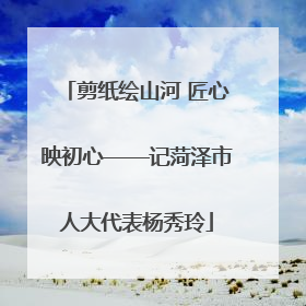 剪纸绘山河 匠心映初心——记菏泽市人大代表杨秀玲