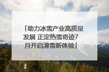 助力冰雪产业高质量发展 正定热雪奇迹7月开启滑雪新体验
