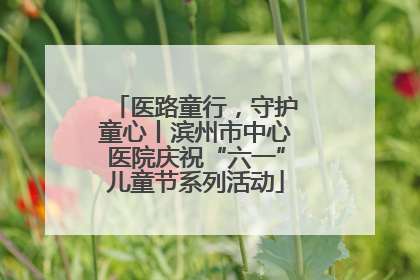 医路童行，守护童心丨滨州市中心医院庆祝“六一”儿童节系列活动