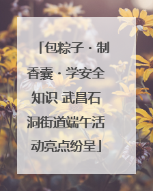 包粽子・制香囊・学安全知识 武昌石洞街道端午活动亮点纷呈