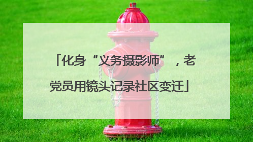 化身“义务摄影师”，老党员用镜头记录社区变迁